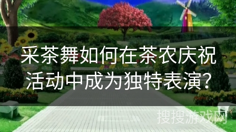 采茶舞如何在茶农庆祝活动中成为独特表演？