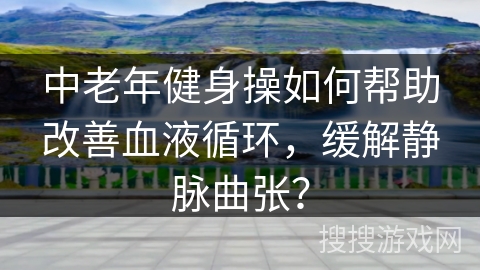 中老年健身操如何帮助改善血液循环，缓解静脉曲张？