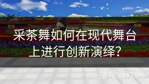 采茶舞如何在现代舞台上进行创新演绎？