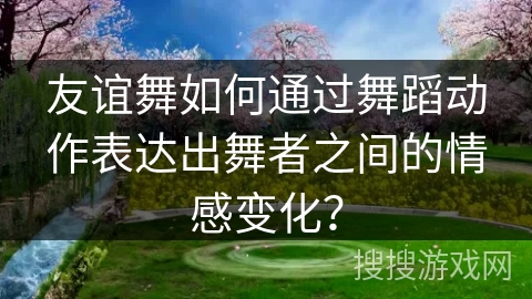 友谊舞如何通过舞蹈动作表达出舞者之间的情感变化？