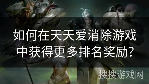 如何在天天爱消除游戏中获得更多排名奖励？