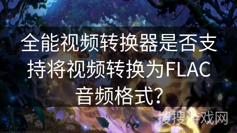 全能视频转换器是否支持将视频转换为FLAC音频格式？