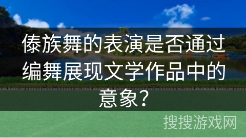 傣族舞的表演是否通过编舞展现文学作品中的意象？