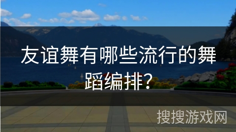 友谊舞有哪些流行的舞蹈编排？