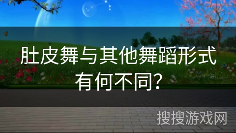 肚皮舞与其他舞蹈形式有何不同？