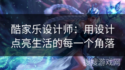 酷家乐设计师：用设计点亮生活的每一个角落