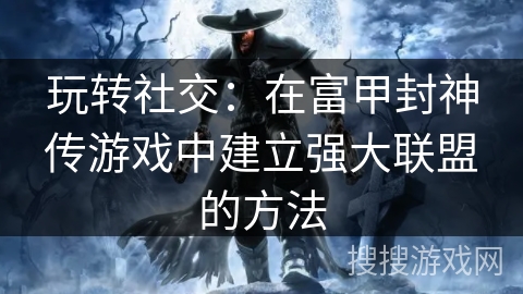 玩转社交：在富甲封神传游戏中建立强大联盟的方法