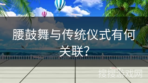 腰鼓舞与传统仪式有何关联？