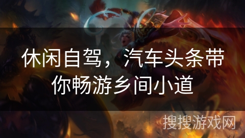 休闲自驾,汽车头条带你畅游乡间小道 休闲自驾,汽车头条带你畅游乡间小道