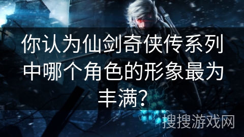 你认为仙剑奇侠传系列中哪个角色的形象最为丰满？
