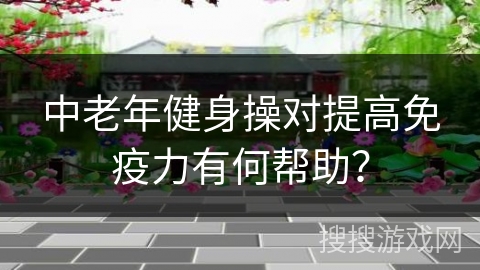 中老年健身操对提高免疫力有何帮助？