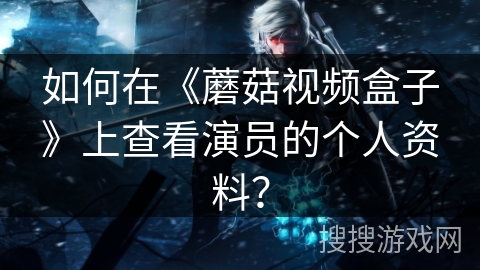 如何在《蘑菇视频盒子》上查看演员的个人资料？