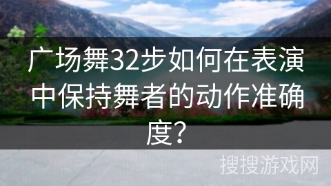广场舞32步如何在表演中保持舞者的动作准确度？