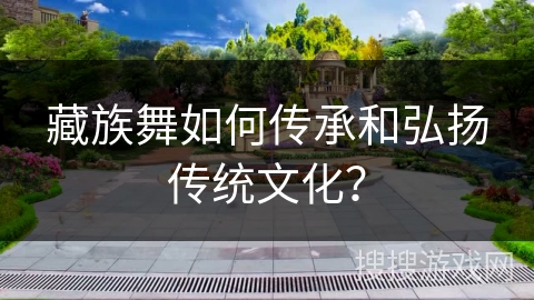 藏族舞如何传承和弘扬传统文化？