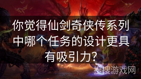 你觉得仙剑奇侠传系列中哪个任务的设计更具有吸引力？