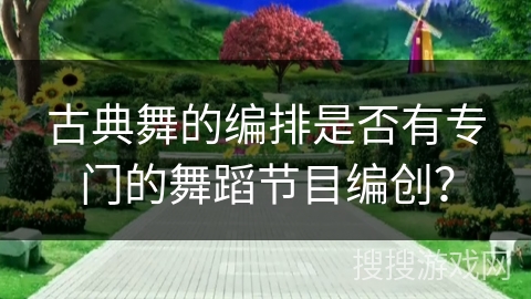 古典舞的编排是否有专门的舞蹈节目编创？