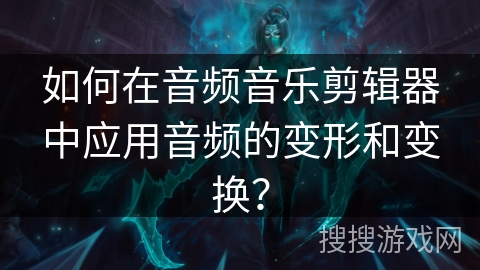 如何在音频音乐剪辑器中应用音频的变形和变换? 如何在音频音乐剪辑器中应用音频的变形和变换?