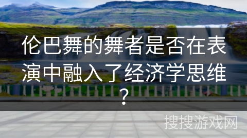 伦巴舞的舞者是否在表演中融入了经济学思维？