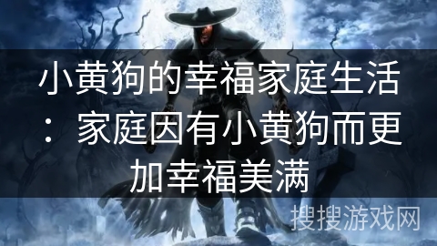 小黄狗的幸福家庭生活：家庭因有小黄狗而更加幸福美满