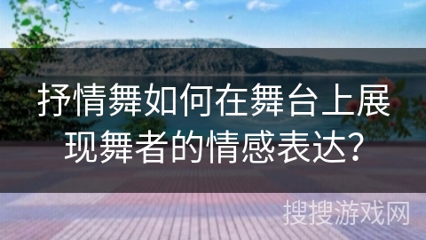 抒情舞如何在舞台上展现舞者的情感表达？