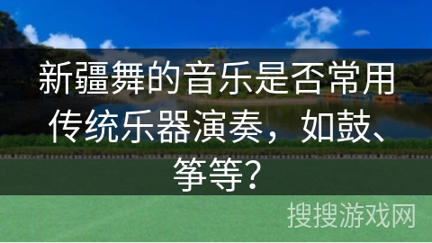 新疆舞的音乐是否常用传统乐器演奏，如鼓、筝等？