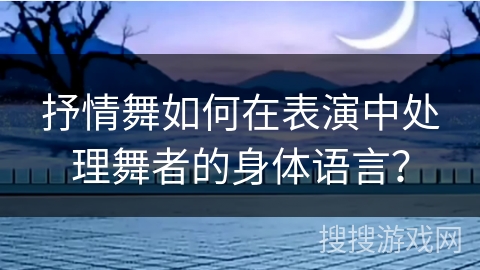抒情舞如何在表演中处理舞者的身体语言？