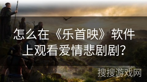 怎么在《乐首映》软件上观看爱情悲剧剧？