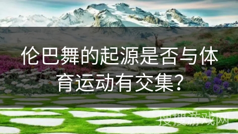 伦巴舞的起源是否与体育运动有交集？