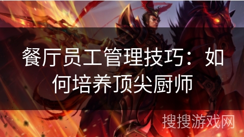 餐厅员工管理技巧：如何培养顶尖厨师