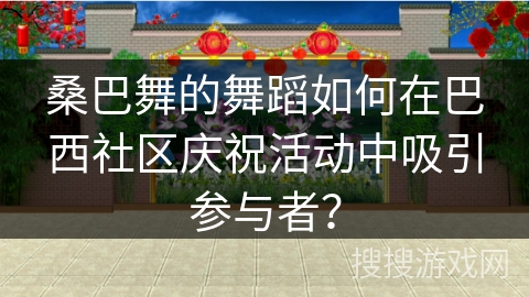 桑巴舞的舞蹈如何在巴西社区庆祝活动中吸引参与者？