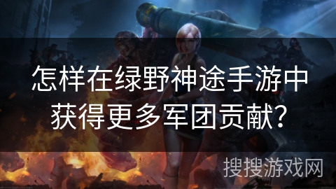 怎样在绿野神途手游中获得更多军团贡献？