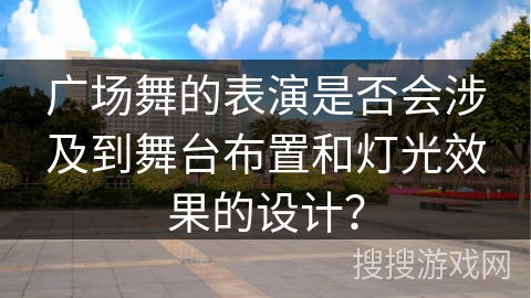 广场舞的表演是否会涉及到舞台布置和灯光效果的设计？