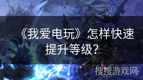 《我爱电玩》怎样快速提升等级？