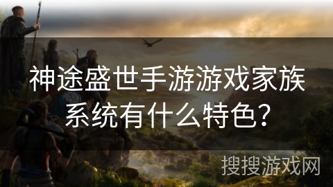 神途盛世手游游戏家族系统有什么特色？