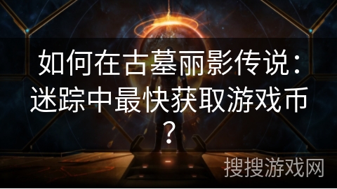 如何在古墓丽影传说：迷踪中最快获取游戏币？