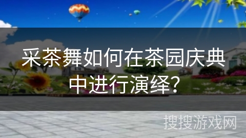 采茶舞如何在茶园庆典中进行演绎？