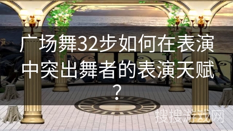 广场舞32步如何在表演中突出舞者的表演天赋？