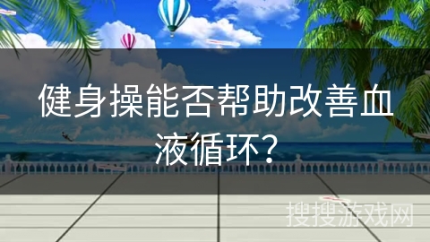 健身操能否帮助改善血液循环？