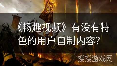 《畅趣视频》有没有特色的用户自制内容？