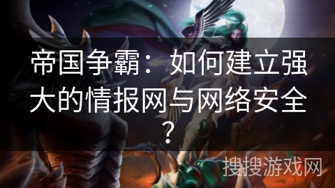 帝国争霸：如何建立强大的情报网与网络安全？