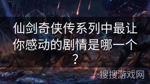 仙剑奇侠传系列中最让你感动的剧情是哪一个？
