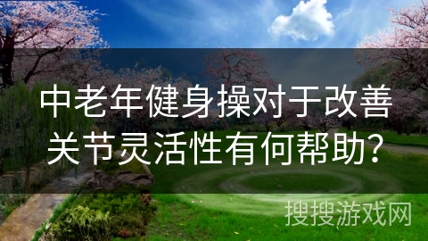 中老年健身操对于改善关节灵活性有何帮助？