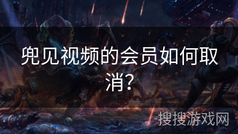 兜见视频的会员如何取消？