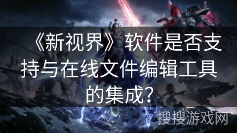 《新视界》软件是否支持与在线文件编辑工具的集成？