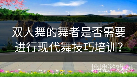 双人舞的舞者是否需要进行现代舞技巧培训？