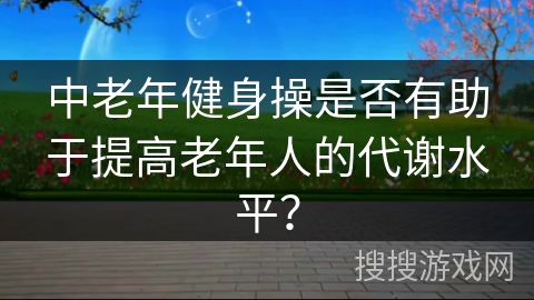 中老年健身操是否有助于提高老年人的代谢水平？