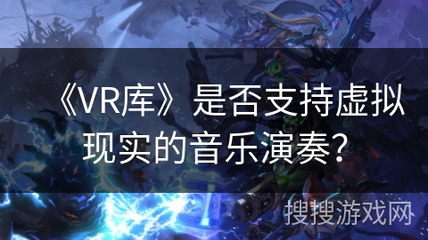 《VR库》是否支持虚拟现实的音乐演奏？