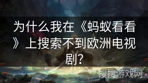 为什么我在《蚂蚁看看》上搜索不到欧洲电视剧？