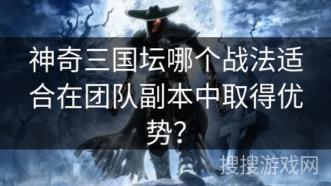 神奇三国坛哪个战法适合在团队副本中取得优势？