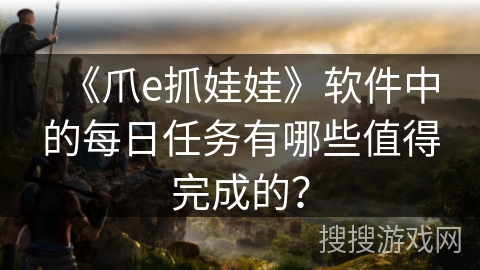 《爪e抓娃娃》软件中的每日任务有哪些值得完成的？